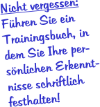 Nicht vergessen: Fhren Sie ein Trainingsbuch, in dem Sie Ihre per-snlichen Erkennt-nisse schriftlich festhalten!