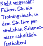 Nicht vergessen: Fhren Sie ein Trainingsbuch, in dem Sie Ihre per-snlichen Erkennt-nisse schriftlich festhalten!