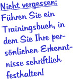 Nicht vergessen: Fhren Sie ein Trainingsbuch, in dem Sie Ihre per-snlichen Erkennt-nisse schriftlich festhalten!