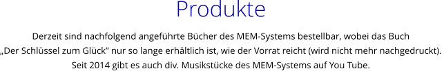 Produkte Derzeit sind nachfolgend angefhrte Bcher des MEM-Systems bestellbar, wobei das Buch  Der Schlssel zum Glck nur so lange erhltlich ist, wie der Vorrat reicht (wird nicht mehr nachgedruckt).  Seit 2014 gibt es auch div. Musikstcke des MEM-Systems auf You Tube.